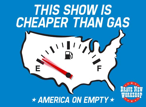 Outline of the map of the USA that is filled with white and superimposed upon it is a car gas gauge that is nearly on empty. Above the map it says "This Show is Cheaper Than Gas" and below the map it says "America on Empty". The Brave New Workshop logo is in the bottom right.